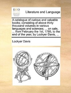 A Catalogue Of Curious And Valuable Books; Consisting Of Above Thirty Thousand Volumes In Various Languages And Sciences; ... On Sale, ... From February The 1st, 1785, To The End Of The Year, By Lockyer Davis, ...