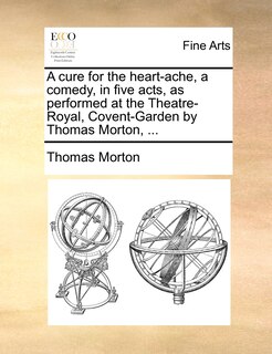 Front cover_A cure for the heart-ache, a comedy, in five acts, as performed at the Theatre-Royal, Covent-Garden by Thomas Morton, ...
