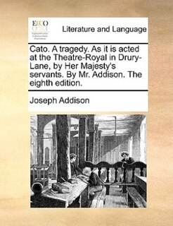 Cato. A tragedy. As it is acted at the Theatre-Royal in Drury-Lane, by Her Majesty's servants. By Mr. Addison. The eighth edition.