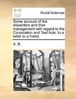 Front cover_Some Account Of The Dissenters And Their Management With Regard To The Corporation And Test Acts. In A Letter To A Friend.