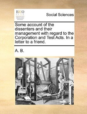 Front cover_Some Account Of The Dissenters And Their Management With Regard To The Corporation And Test Acts. In A Letter To A Friend.