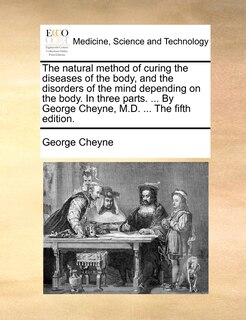 Front cover_The natural method of curing the diseases of the body, and the disorders of the mind depending on the body. In three parts. ... By George Cheyne, M.D. ... The fifth edition.
