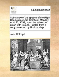 Front cover_Substance of the speech of the Right Honourable Lord Sheffield, Monday, April 22, 1799, upon the subject of union with Ireland. Printed from a copy corrected by His Lordship.