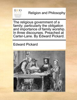 Front cover_The religious government of a family; particularly the obligation and importance of family worship. In three discourses. Preached at Carter-Lane. By Edward Pickard.