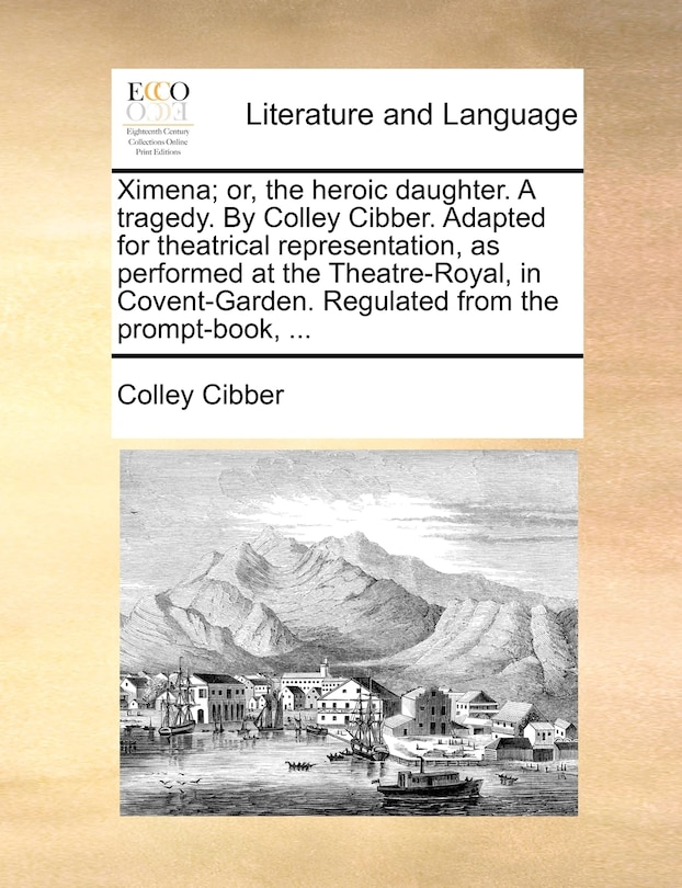 Front cover_Ximena; or, the heroic daughter. A tragedy. By Colley Cibber. Adapted for theatrical representation, as performed at the Theatre-Royal, in Covent-Garden. Regulated from the prompt-book, ...