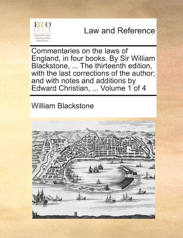 Front cover_Commentaries on the laws of England, in four books. By Sir William Blackstone, ... The thirteenth edition, with the last corrections of the author; and with notes and additions by Edward Christian, ... Volume 1 of 4