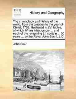 The chronology and history of the world, from the creation to the year of Christ, 1753, illustrated in LVI tables; of which IV are introductory ... and each of the remaining LII contain ... 50 years ... by the Revd. John Blair L.L.D. de John Blair