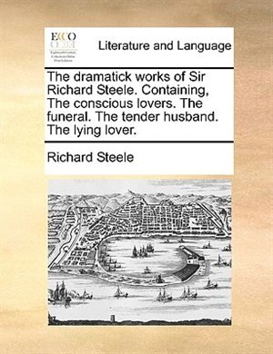Couverture_The dramatick works of Sir Richard Steele. Containing, The conscious lovers. The funeral. The tender husband. The lying lover.