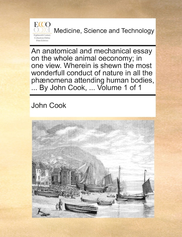 Couverture_An anatomical and mechanical essay on the whole animal oeconomy; in one view. Wherein is shewn the most wonderfull conduct of nature in all the phænomena attending human bodies, ... By John Cook, ... Volume 1 of 1