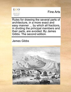 Front cover_Rules for drawing the several parts of architecture, in a more exact and easy manner ... by which all fractions, in dividing the principal members and their parts, are avoided. By James Gibbs. The second edition.