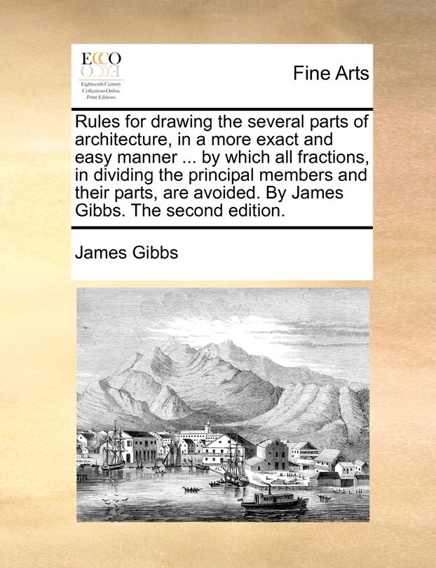 Front cover_Rules for drawing the several parts of architecture, in a more exact and easy manner ... by which all fractions, in dividing the principal members and their parts, are avoided. By James Gibbs. The second edition.