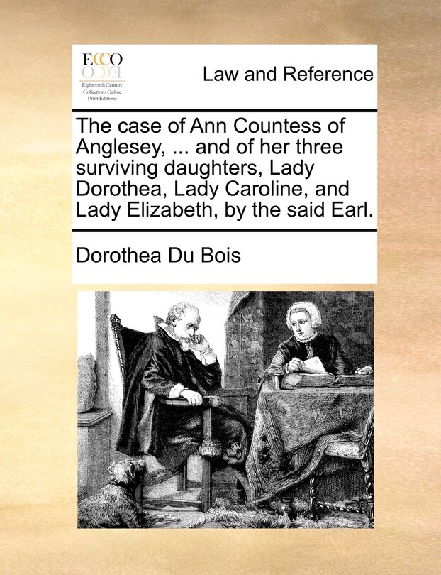 Front cover_The case of Ann Countess of Anglesey, ... and of her three surviving daughters, Lady Dorothea, Lady Caroline, and Lady Elizabeth, by the said Earl.