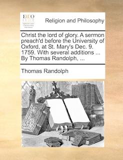 Couverture_Christ the lord of glory. A sermon preach'd before the University of Oxford, at St. Mary's Dec. 9. 1759. With several additions ... By Thomas Randolph, ...