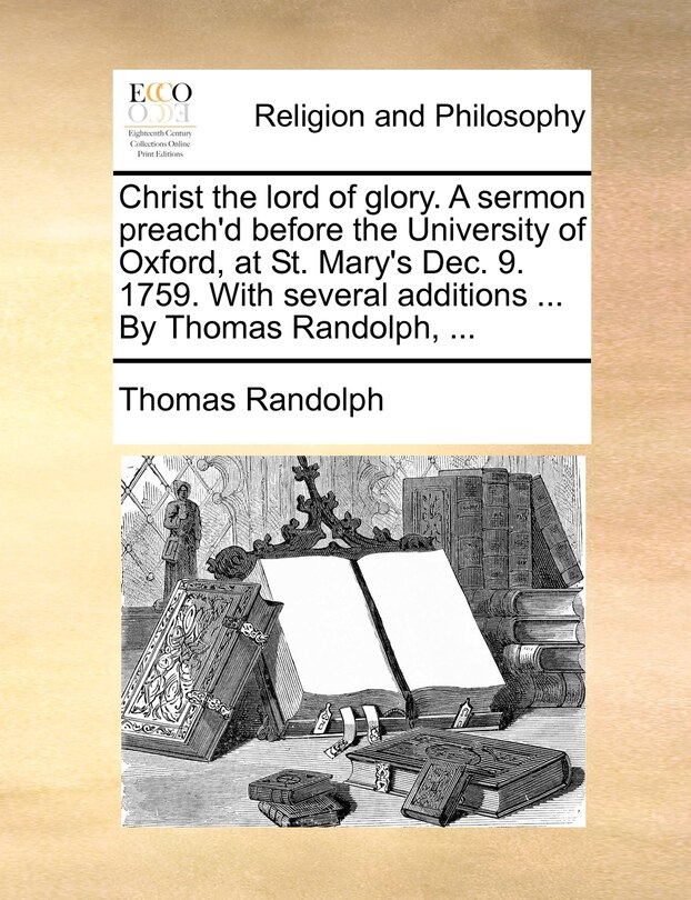 Couverture_Christ the lord of glory. A sermon preach'd before the University of Oxford, at St. Mary's Dec. 9. 1759. With several additions ... By Thomas Randolph, ...