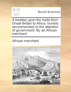 Couverture_A treatise upon the trade from Great-Britain to Africa; humbly recommended to the attention of government. By an African merchant.