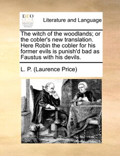 Front cover_The witch of the woodlands; or the cobler's new translation. Here Robin the cobler for his former evils is punish'd bad as Faustus with his devils.
