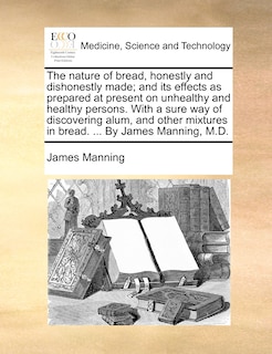 Front cover_The nature of bread, honestly and dishonestly made; and its effects as prepared at present on unhealthy and healthy persons. With a sure way of discovering alum, and other mixtures in bread. ... By James Manning, M.D.