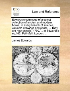 Edwards's catalogue of a select collection of ancient and modern books, in every branch of science, valuable drawings and prints, ... They are now on sale, 1790, ... at Edwards's no.102, Pall-Mall, London. ...