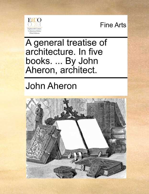 Front cover_A general treatise of architecture. In five books. ... By John Aheron, architect.
