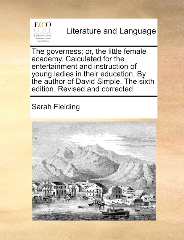 The governess; or, the little female academy. Calculated for the entertainment and instruction of young ladies in their education. By the author of David Simple. The sixth edition. Revised and corrected.