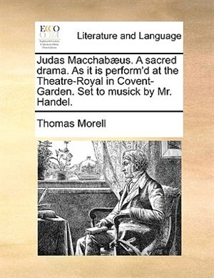 Judas Macchabæus. A sacred drama. As it is perform'd at the Theatre-Royal in Covent-Garden. Set to musick by Mr. Handel.