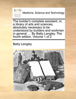 Couverture_The builder's complete assistant; or, a library of arts and sciences, absolutely necessary to be understood by builders and workmen in general. ... By Batty Langley. The fourth edition. Volume 1 of 2