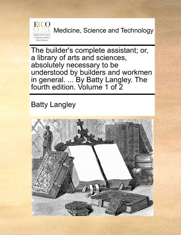 Couverture_The builder's complete assistant; or, a library of arts and sciences, absolutely necessary to be understood by builders and workmen in general. ... By Batty Langley. The fourth edition. Volume 1 of 2
