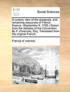 Front cover_A cursory view of the assignats, and remaining resources of French finance. (September 6, 1795.) Drawn from the debates of the Convention. By F. d'Ivernois, Esq. Translated from the original French.
