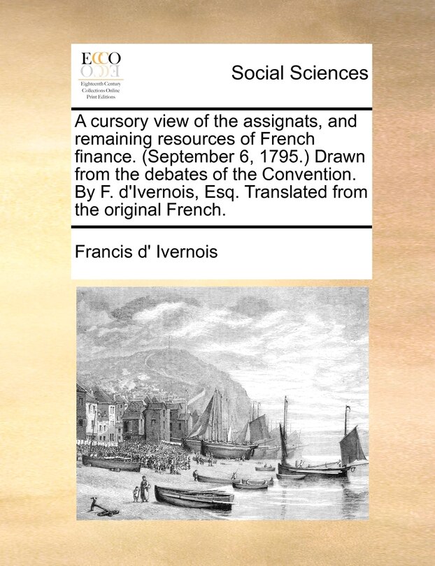 Front cover_A cursory view of the assignats, and remaining resources of French finance. (September 6, 1795.) Drawn from the debates of the Convention. By F. d'Ivernois, Esq. Translated from the original French.