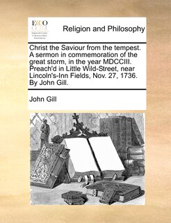 Front cover_Christ the Saviour from the tempest. A sermon in commemoration of the great storm, in the year MDCCIII. Preach'd in Little Wild-Street, near Lincoln's-Inn Fields, Nov. 27, 1736. By John Gill.