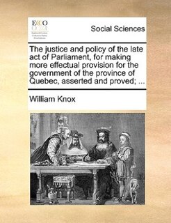 Front cover_The justice and policy of the late act of Parliament, for making more effectual provision for the government of the province of Quebec, asserted and proved; ...