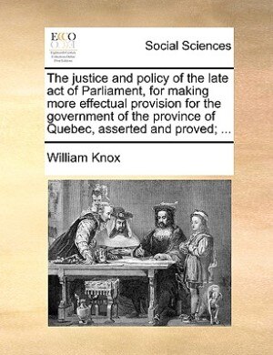 Front cover_The justice and policy of the late act of Parliament, for making more effectual provision for the government of the province of Quebec, asserted and proved; ...