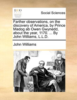 Farther observations, on the discovery of America, by Prince Madog ab Owen Gwynedd, about the year, 1170. ... By John Williams, L.L.D.