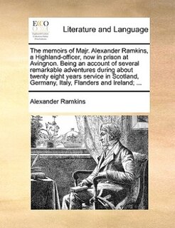 The memoirs of Majr. Alexander Ramkins, a Highland-officer, now in prison at Avingnon. Being an account of several remarkable adventures during about twenty eight years service in Scotland, Germany, Italy, Flanders and Ireland; ...