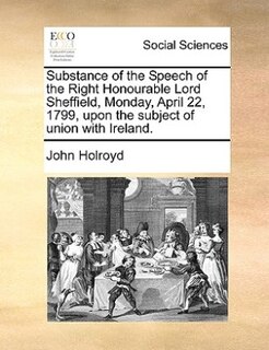 Front cover_Substance of the Speech of the Right Honourable Lord Sheffield, Monday, April 22, 1799, upon the subject of union with Ireland.