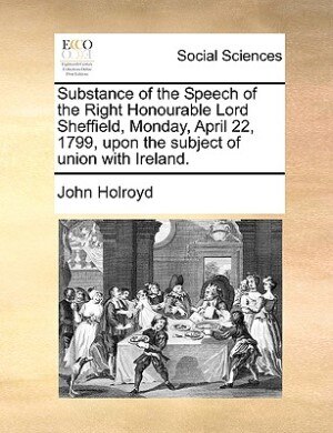Front cover_Substance of the Speech of the Right Honourable Lord Sheffield, Monday, April 22, 1799, upon the subject of union with Ireland.