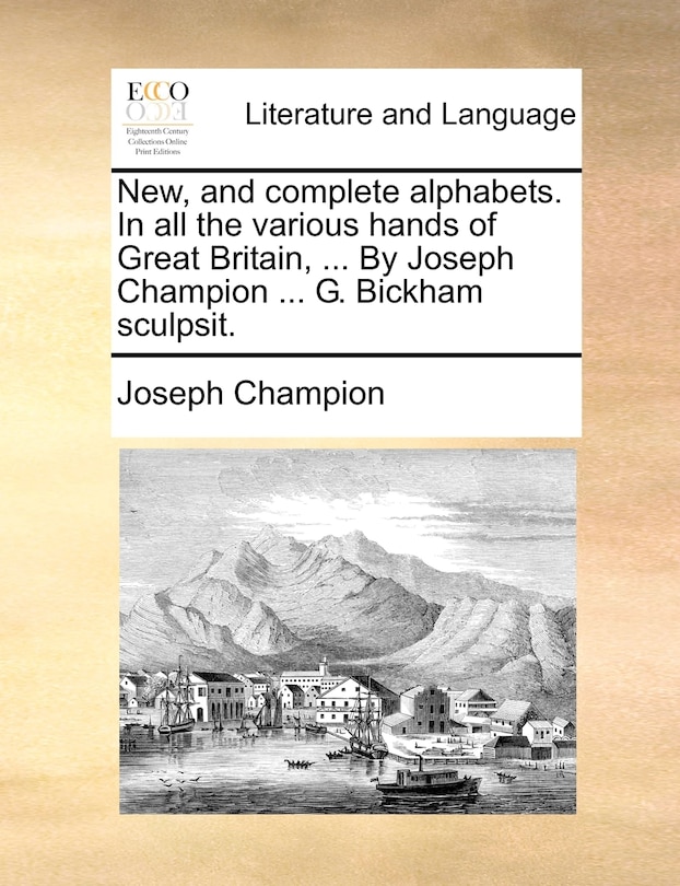 New, and complete alphabets. In all the various hands of Great Britain, ... By Joseph Champion ... G. Bickham sculpsit.