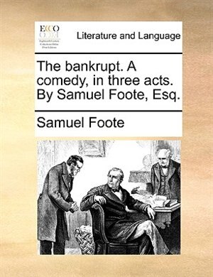 The bankrupt. A comedy, in three acts. By Samuel Foote, Esq.