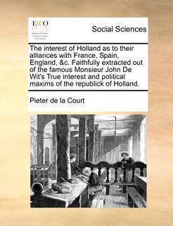 Front cover_The interest of Holland as to their alliances with France, Spain, England, &c. Faithfully extracted out of the famous Monsieur John De Wit's True interest and political maxims of the republick of Holland.