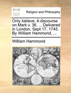 Front cover_Only believe. A discourse on Mark v. 36. ... Delivered in London, Sept.17, 1745. By William Hammond, ...