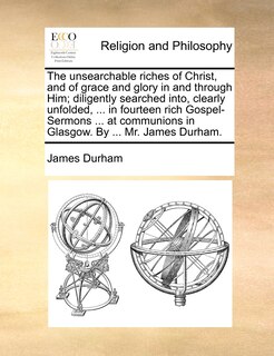 Couverture_The unsearchable riches of Christ, and of grace and glory in and through Him; diligently searched into, clearly unfolded, ... in fourteen rich Gospel-Sermons ... at communions in Glasgow. By ... Mr. James Durham.
