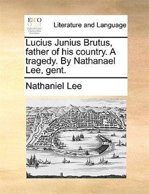 Front cover_Lucius Junius Brutus, father of his country. A tragedy. By Nathanael Lee, gent.