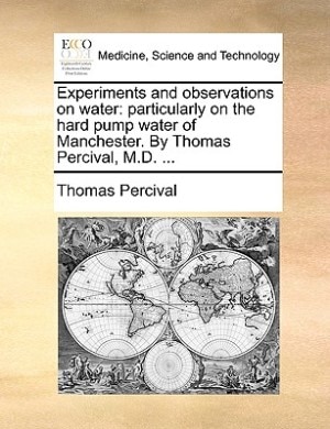 Experiments and observations on water: particularly on the hard pump water of Manchester. By Thomas Percival, M.D. ...