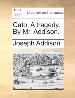 Cato. A tragedy. By Mr. Addison.