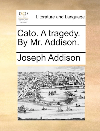 Cato. A tragedy. By Mr. Addison.