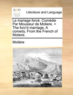 Front cover_Le mariage forcé. Comédie Par Mousieur de Moliere. = The forc'd marriage. A comedy. From the French of Moliere.