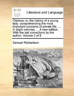 Clarissa; or, the history of a young lady: comprehending the most important concerns of private life. ... In eight volumes. ... A new edition.