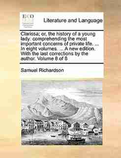 Clarissa; or, the history of a young lady: comprehending the most important concerns of private life. ... In eight volumes. ... A new edition. by Samuel Richardson