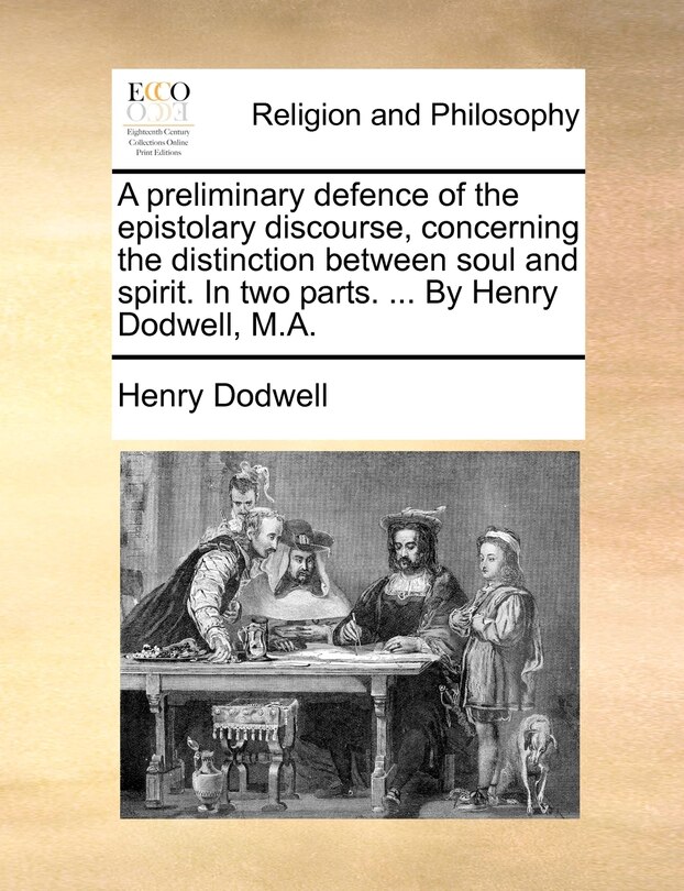 Front cover_A preliminary defence of the epistolary discourse, concerning the distinction between soul and spirit. In two parts. ... By Henry Dodwell, M.A.