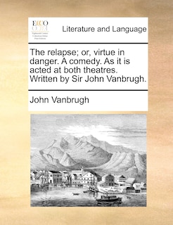 The relapse; or, virtue in danger. A comedy. As it is acted at both theatres. Written by Sir John Vanbrugh.